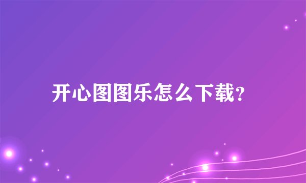 开心图图乐怎么下载？