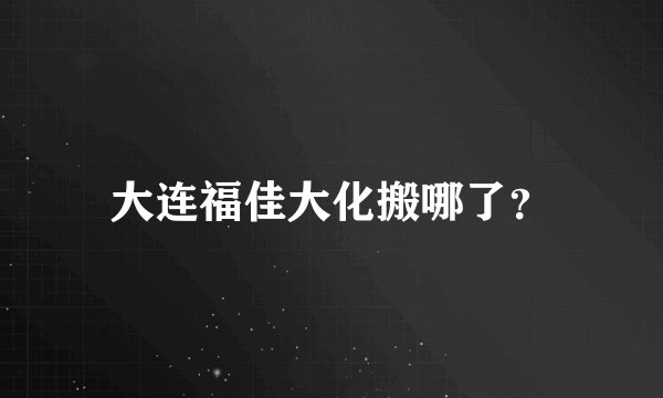 大连福佳大化搬哪了?