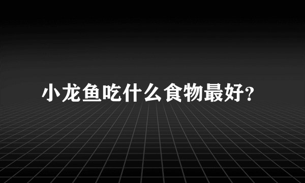 小龙鱼吃什么食物最好？