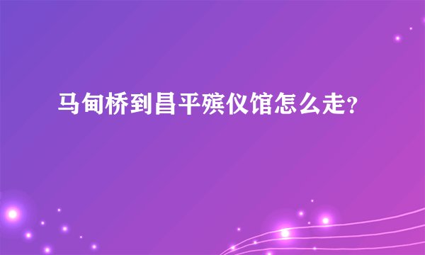 马甸桥到昌平殡仪馆怎么走？