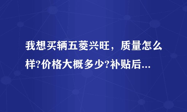 我想买辆五菱兴旺,质量怎么样?价格大概多少?补贴后是多少?各项手续需要多少钱?手续齐全后多少钱能拿?
