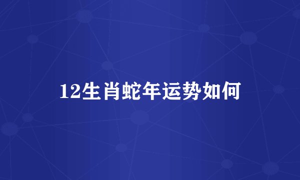 12生肖蛇年运势如何