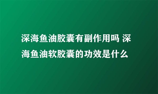 深海鱼油胶囊有副作用吗 深海鱼油软胶囊的功效是什么