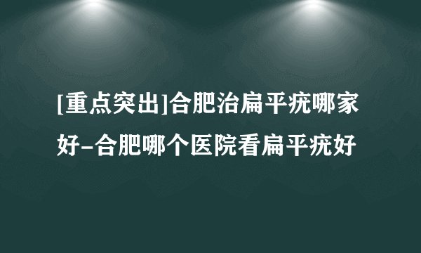 [重点突出]合肥治扁平疣哪家好-合肥哪个医院看扁平疣好
