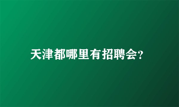 天津都哪里有招聘会？