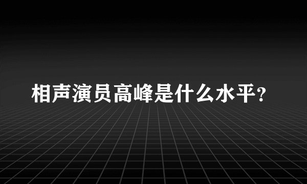 相声演员高峰是什么水平？