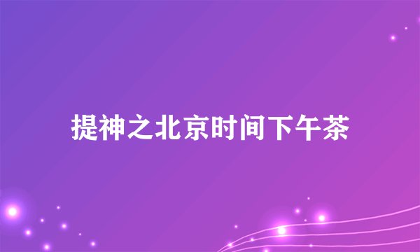提神之北京时间下午茶