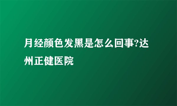 月经颜色发黑是怎么回事?达州正健医院