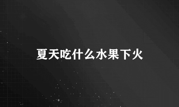 夏天吃什么水果下火