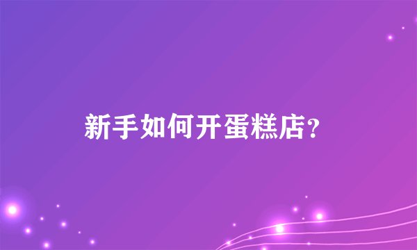 新手如何开蛋糕店?