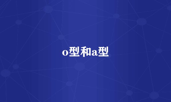 o型和a型