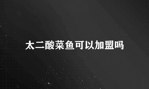 太二酸菜鱼可以加盟吗