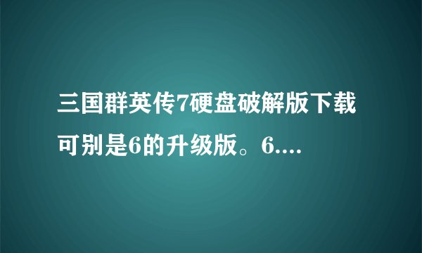 三国群英传7硬盘破解版下载 可别是6的升级版。6.5什么的     要的是7硬盘破解版