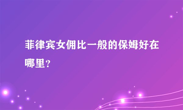 菲律宾女佣比一般的保姆好在哪里？