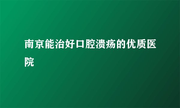 南京能治好口腔溃疡的优质医院
