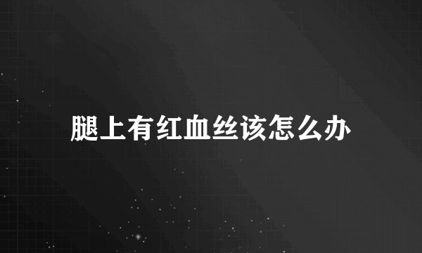 腿上有红血丝该怎么办