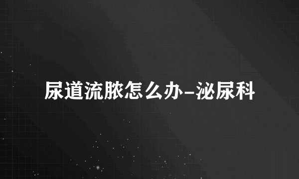 尿道流脓怎么办-泌尿科