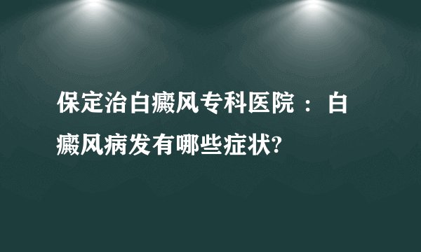 保定治白癜风专科医院 :白癜风病发有哪些症状?