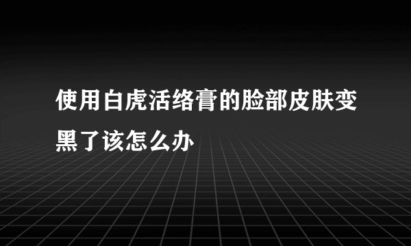 使用白虎活络膏的脸部皮肤变黑了该怎么办