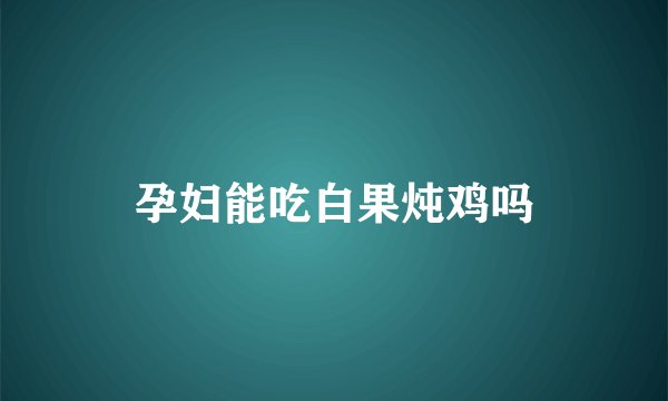 孕妇能吃白果炖鸡吗