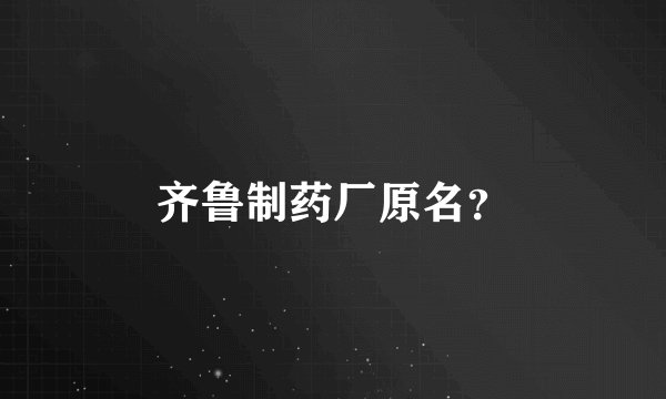 齐鲁制药厂原名？