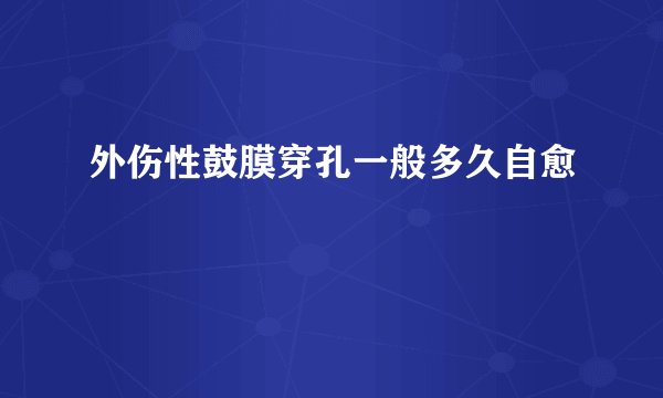 外伤性鼓膜穿孔一般多久自愈