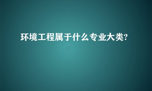 环境工程属于什么专业大类?