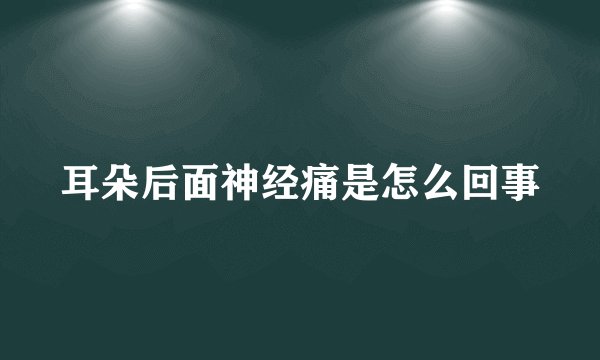 耳朵后面神经痛是怎么回事