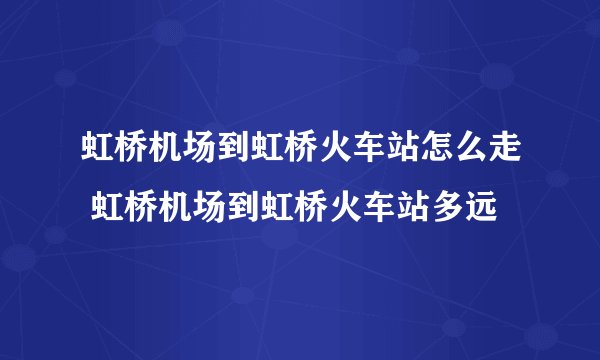 虹桥机场到虹桥火车站怎么走 虹桥机场到虹桥火车站多远