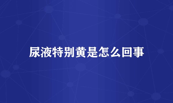尿液特别黄是怎么回事