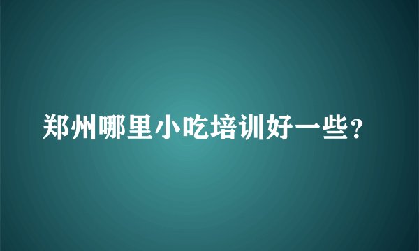 郑州哪里小吃培训好一些？