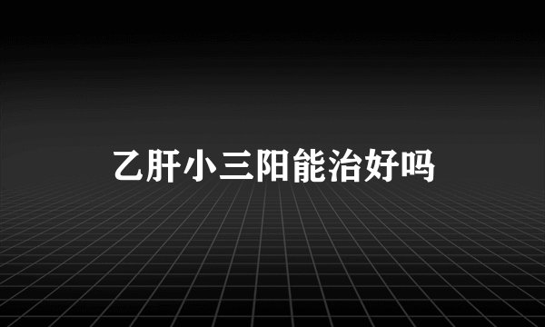乙肝小三阳能治好吗