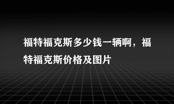 福特福克斯多少钱一辆啊,福特福克斯价格及图片