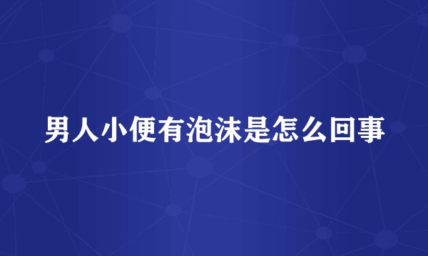 男人小便有泡沫是怎么回事