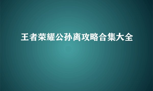 王者荣耀公孙离攻略合集大全