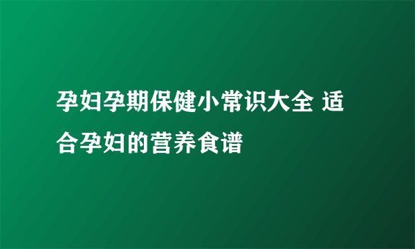 孕妇孕期保健小常识大全 适合孕妇的营养食谱