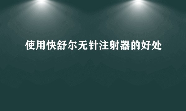 使用快舒尔无针注射器的好处