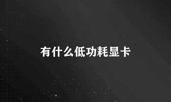 有什么低功耗显卡