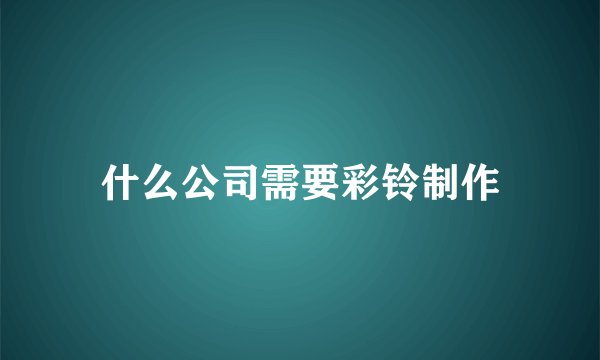 什么公司需要彩铃制作