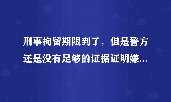 刑事拘留期限到了,但是警方还是没有足够的证据证明嫌疑人有犯罪事实,那么接下来司法机关应该怎么处理嫌疑人?案情比较重大