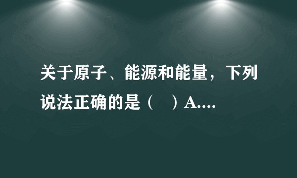 关于原子、能源和能量,下列说法正确的是( )A.原子核是由电子、质子和中子组成B.太阳能、水能、天然气是可再生能源C.过量的微波照射对人体不会有危害D.目前的核电站是利用核裂变来发电的