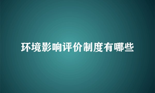 环境影响评价制度有哪些