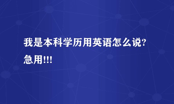我是本科学历用英语怎么说?急用!!!