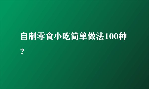 自制零食小吃简单做法100种？
