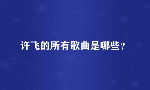 许飞的所有歌曲是哪些?