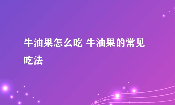 牛油果怎么吃 牛油果的常见吃法