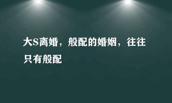 大S离婚，般配的婚姻，往往只有般配