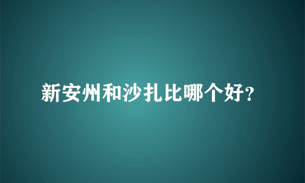 新安州和沙扎比哪个好？