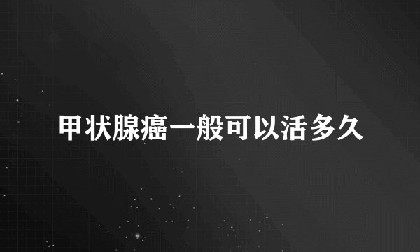 甲状腺癌一般可以活多久