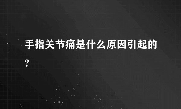 手指关节痛是什么原因引起的？